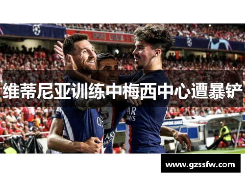 维蒂尼亚训练中梅西中心遭暴铲