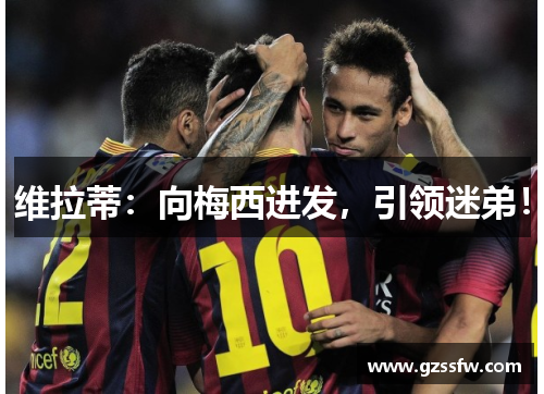 维拉蒂：向梅西进发，引领迷弟！