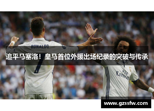 追平马塞洛！皇马首位外援出场纪录的突破与传承